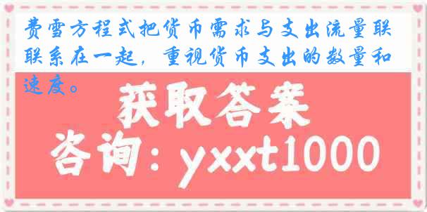 费雪方程式把货币需求与支出流量联系在一起，重视货币支出的数量和速度。