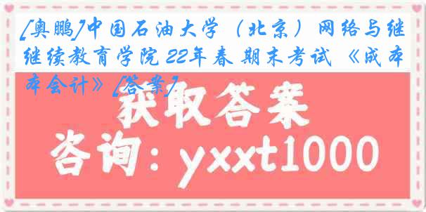 [奥鹏]中国石油大学（北京）网络与继续教育学院 22年春 期末考试 《成本会计》[答案]