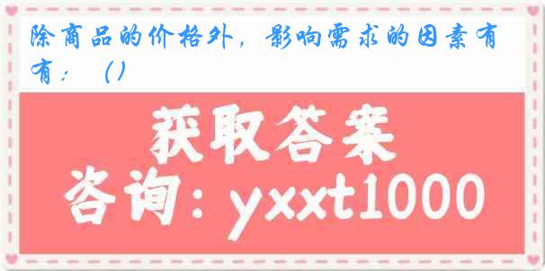 除商品的价格外，影响需求的因素有：（)