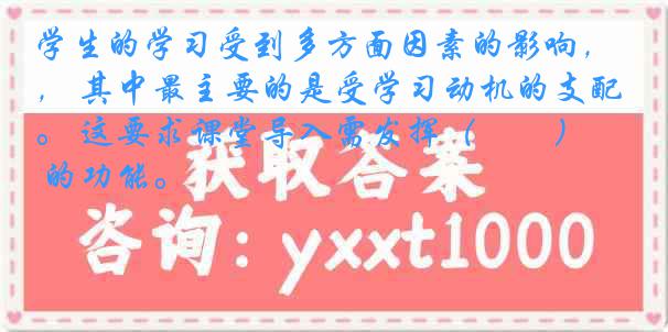 学生的学习受到多方面因素的影响， 其中最主要的是受学习动机的支配。 这要求课堂导入需发挥（　　） 的功能。