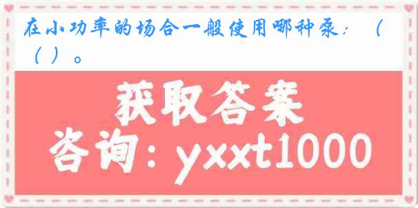 在小功率的场合一般使用哪种泵：（ ）。