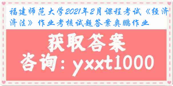 福建师范大学2021年2月课程考试《经济法》作业考核试题答案奥鹏作业