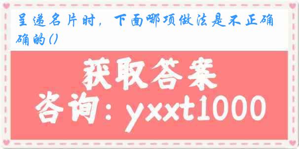 呈递名片时，下面哪项做法是不正确的()