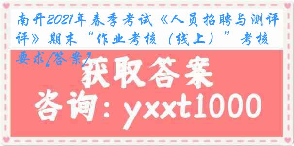 南开2021年春季考试《人员招聘与测评》期末“作业考核（线上）”考核要求[答案]