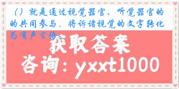 （）就是通过视觉器官、听觉器官的共同参与，将诉诸视觉的文字转化为有声言语。