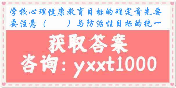 学校心理健康教育目标的确定首先要注意（　　）与防治性目标的统一