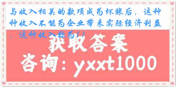 与收入相关的款项成为坏账后，这种收入不能为企业带来实际经济利益，这种收入称为( )
