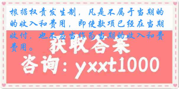 根据权责发生制，凡是不属于当期的收入和费用，即使款项已经在当期收付，也不应当作为当期的收入和费用。