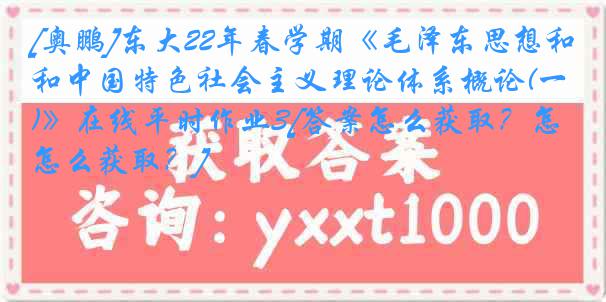 [奥鹏]东大22年春学期《毛泽东思想和中国特色社会主义理论体系概论(一)》在线平时作业3[答案怎么获取？怎么获取？]