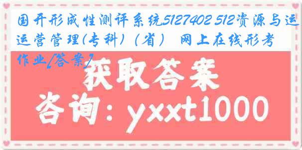 国开形成性测评系统5127402 512资源与运营管理(专科)（省） 网上在线形考作业[答案]