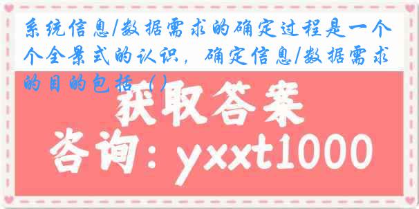 系统信息/数据需求的确定过程是一个全景式的认识，确定信息/数据需求的目的包括（）