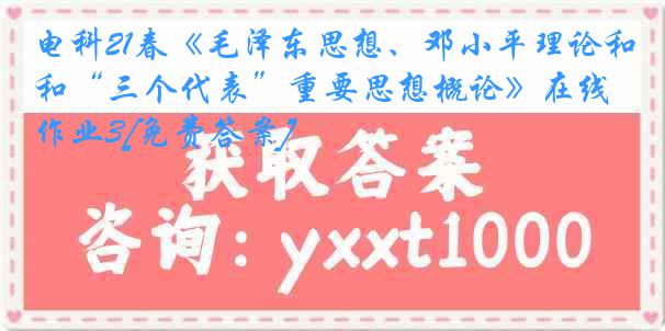 电科21春《毛泽东思想、邓小平理论和“三个代表”重要思想概论》在线作业3[免费答案]