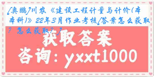 [奥鹏]川农《建设工程计量与计价(本科)》22年3月作业考核[答案怎么获取？怎么获取？]