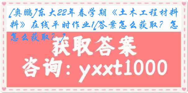 [奥鹏]东大22年春学期《土木工程材料》在线平时作业1[答案怎么获取？怎么获取？]