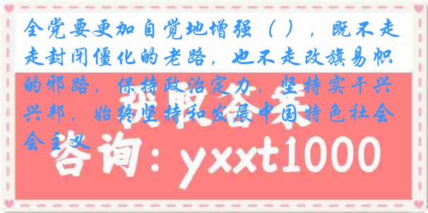 全党要更加自觉地增强（ ），既不走封闭僵化的老路，也不走改旗易帜的邪路，保持政治定力，坚持实干兴邦，始终坚持和发展中国特色社会主义
