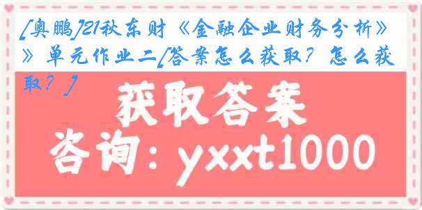 [奥鹏]21秋东财《金融企业财务分析》单元作业二[答案怎么获取？怎么获取？]