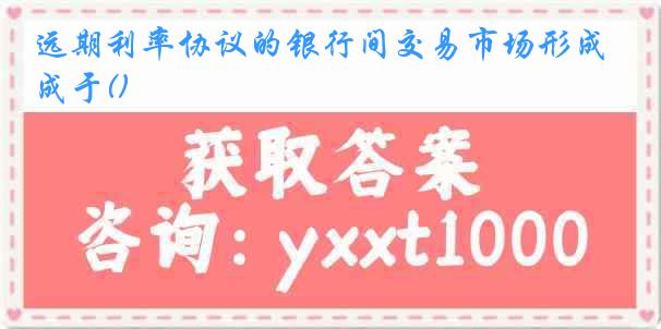 远期利率协议的银行间交易市场形成于()