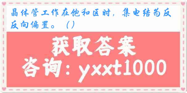 晶体管工作在饱和区时，集电结为反向偏置。（）
