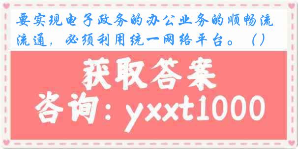 要实现电子政务的办公业务的顺畅流通，必须利用统一网络平台。（）