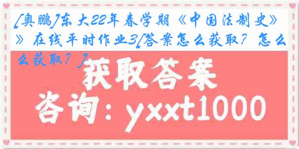 [奥鹏]东大22年春学期《中国法制史》在线平时作业3[答案怎么获取？怎么获取？]