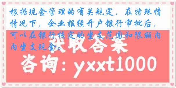 根据现金管理的有关规定，在特殊情况下，企业报经开户银行审批后，可以在银行核定的坐支范围和限额内坐支现金。