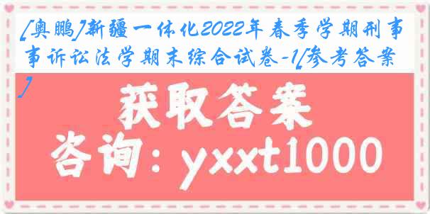 [奥鹏]新疆一体化2022年春季学期刑事诉讼法学期末综合试卷-1[参考答案]