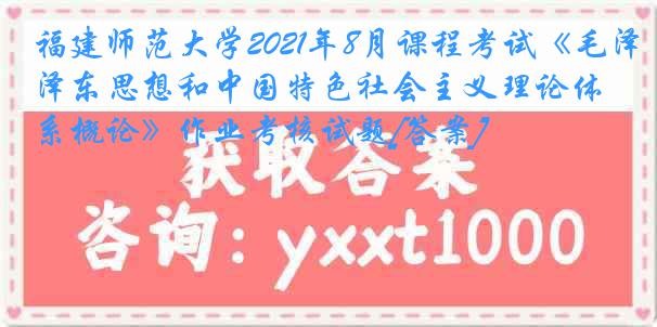 福建师范大学2021年8月课程考试《毛泽东思想和中国特色社会主义理论体系概论》作业考核试题[答案]