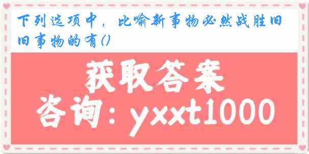 下列选项中，比喻新事物必然战胜旧事物的有()