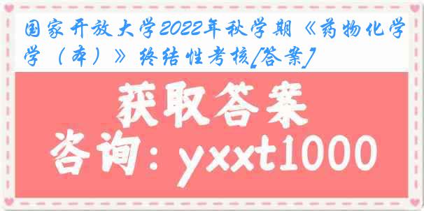 国家开放大学2022年秋学期《药物化学（本）》终结性考核[答案]