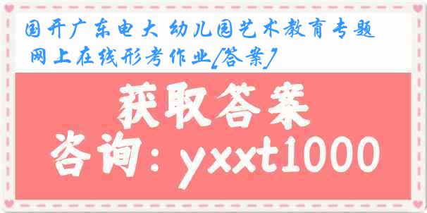 国开广东电大 幼儿园艺术教育专题 网上在线形考作业[答案]