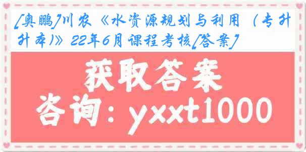 [奥鹏]川农《水资源规划与利用（专升本)》22年6月课程考核[答案]