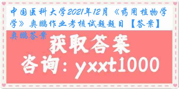 
2021年12月《药用植物学》奥鹏作业考核试题题目【答案】奥鹏答案