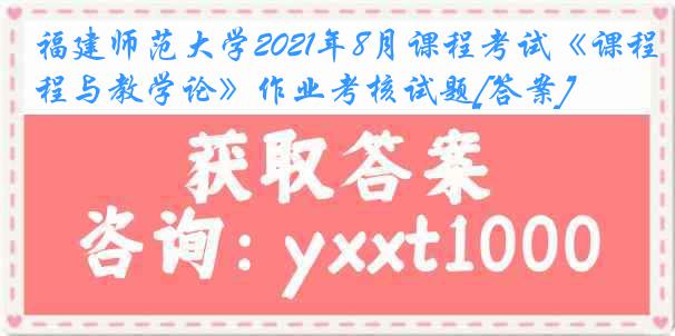 福建师范大学2021年8月课程考试《课程与教学论》作业考核试题[答案]