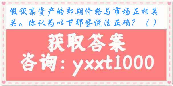 假设某资产的即期价格与市场正相关。你认为以下那些说法正确？（ ）