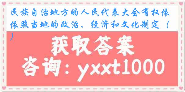 民族自治地方的人民代表大会有权依照当地的政治、经济和文化制定（）