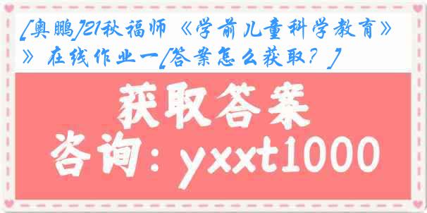 [奥鹏]21秋福师《学前儿童科学教育》在线作业一[答案怎么获取？]