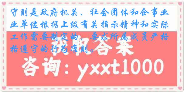 守则是政府机关、社会团体和企事业单位根据上级有关指示精神和实际工作需要制定的，要求所属成员严格遵守的行为准则。
