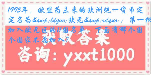 1995年，欧盟为未来的欧洲统一货币定名为&ldquo;欧元&rdquo;；第一批加入欧元区的11国名单，下面有哪个国家不愿加入？