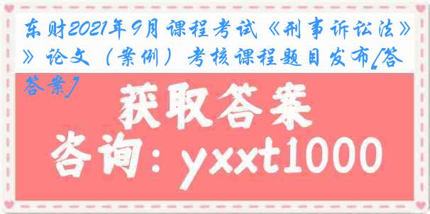 东财2021年9月课程考试《刑事诉讼法》论文（案例）考核课程题目发布[答案]