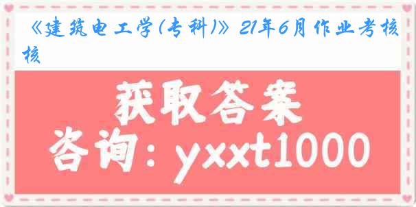 《建筑电工学(专科)》21年6月作业考核