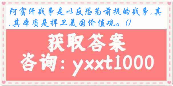 阿富汗战争是以反恐为前提的战争,其本质是捍卫美国价值观。()