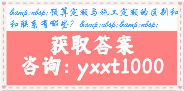 &nbsp;预算定额与施工定额的区别和联系有哪些？&nbsp;&nbsp;