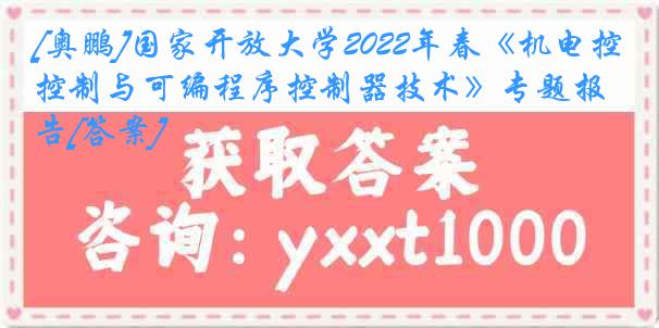 [奥鹏]国家开放大学2022年春《机电控制与可编程序控制器技术》专题报告[答案]