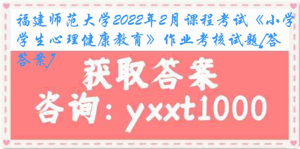 福建师范大学2022年2月课程考试《小学生心理健康教育》作业考核试题[答案]