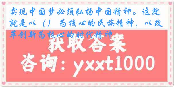 实现中国梦必须弘扬中国精神。这就是以（） 为核心的民族精神，以改革创新为核心的时代精神