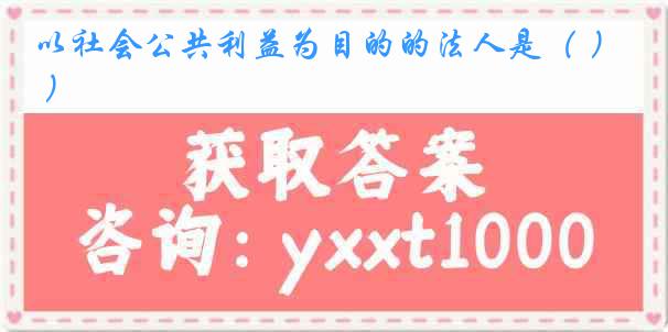 以社会公共利益为目的的法人是（ ）
