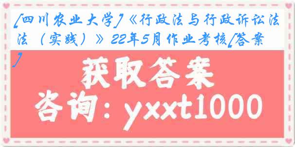 [四川农业大学]《行政法与行政诉讼法（实践）》22年5月作业考核[答案]