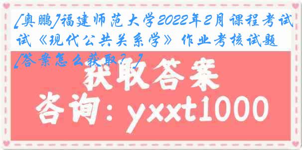 [奥鹏]福建师范大学2022年2月课程考试《现代公共关系学》作业考核试题[答案怎么获取？]