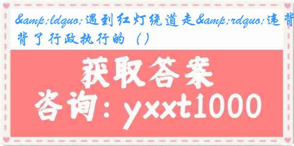 &ldquo;遇到红灯绕道走&rdquo;违背了行政执行的（）