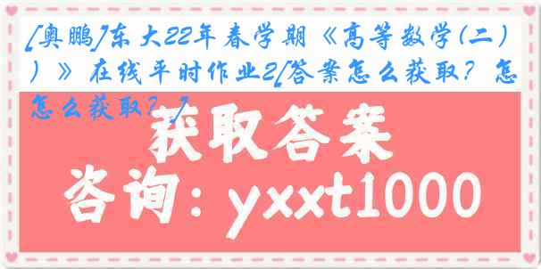 [奥鹏]东大22年春学期《高等数学(二）》在线平时作业2[答案怎么获取？怎么获取？]